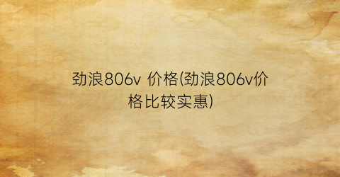 劲浪806v 价格(劲浪806v价格比较实惠)